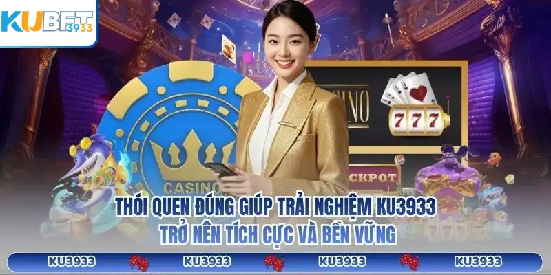 Thói quen đúng giúp trải nghiệm KU3933 trở nên tích cực và bền vững